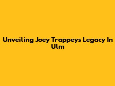 Unveiling Joey Trappey's Legacy In Ulm
