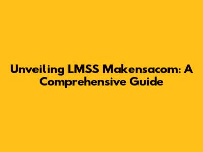 Unveiling LMSS Makensacom: A Comprehensive Guide