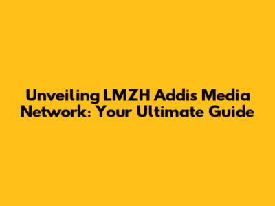 Unveiling LMZH Addis Media Network: Your Ultimate Guide