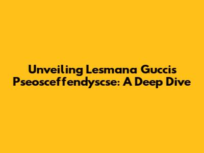 Unveiling Lesmana Gucci's Pseosceffendyscse: A Deep Dive