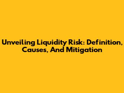 Unveiling Liquidity Risk: Definition, Causes, And Mitigation