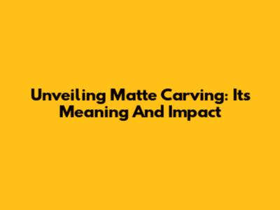Unveiling Matte Carving: Its Meaning And Impact