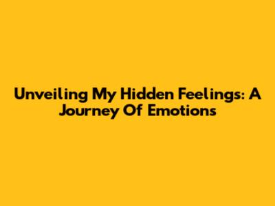 Unveiling My Hidden Feelings: A Journey Of Emotions