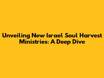Unveiling New Israel Soul Harvest Ministries: A Deep Dive