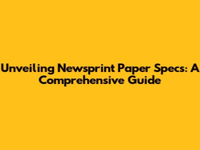 Unveiling Newsprint Paper Specs: A Comprehensive Guide