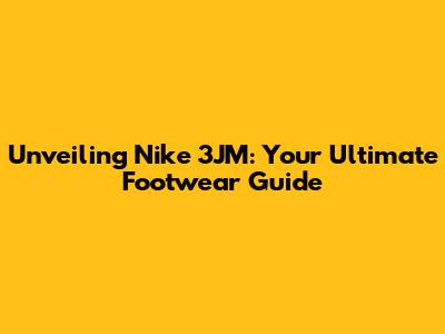 Unveiling Nike 3JM: Your Ultimate Footwear Guide