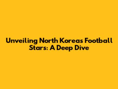 Unveiling North Korea's Football Stars: A Deep Dive