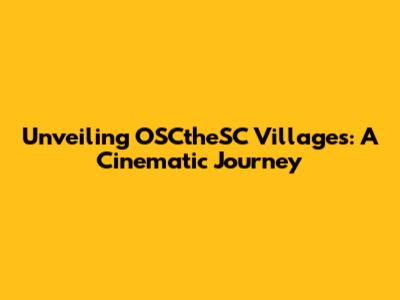 Unveiling OSCtheSC Villages: A Cinematic Journey
