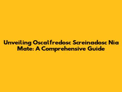 Unveiling Oscalfredosc Screinadosc Nia Mate: A Comprehensive Guide