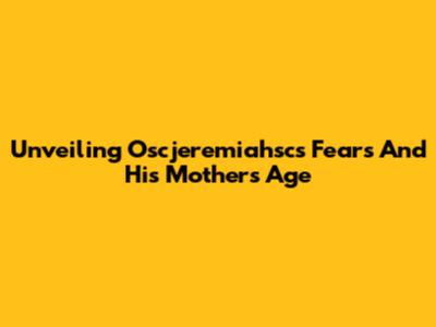 Unveiling Oscjeremiahsc's Fears And His Mother's Age