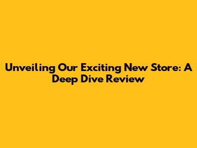 Unveiling Our Exciting New Store: A Deep Dive Review