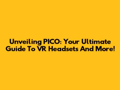 Unveiling PICO: Your Ultimate Guide To VR Headsets And More!