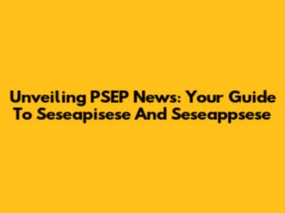 Unveiling PSEP News: Your Guide To Seseapisese And Seseappsese