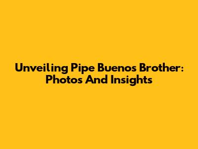 Unveiling Pipe Bueno's Brother: Photos And Insights