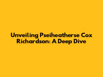 Unveiling Pseiheatherse Cox Richardson: A Deep Dive