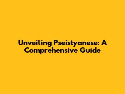 Unveiling Pseistyanese: A Comprehensive Guide