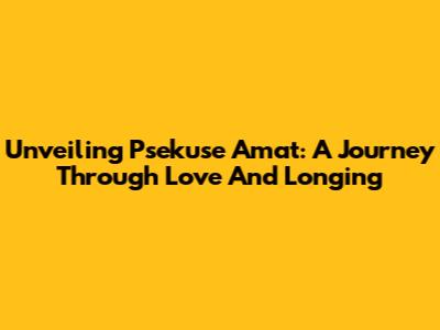 Unveiling Psekuse Amat: A Journey Through Love And Longing