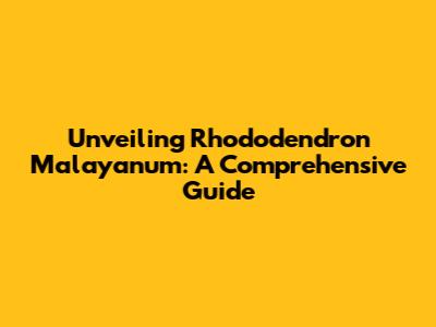 Unveiling Rhododendron Malayanum: A Comprehensive Guide