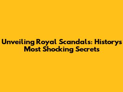 Unveiling Royal Scandals: History's Most Shocking Secrets
