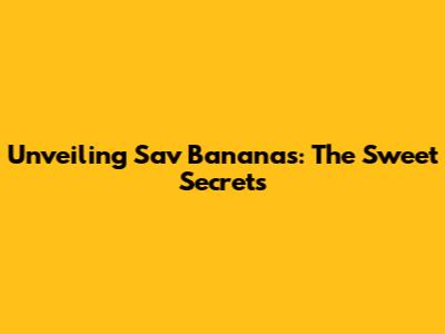 Unveiling Sav Bananas: The Sweet Secrets
