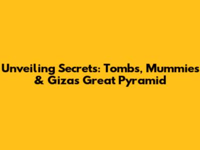 Unveiling Secrets: Tombs, Mummies & Giza's Great Pyramid