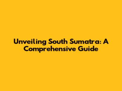 Unveiling South Sumatra: A Comprehensive Guide