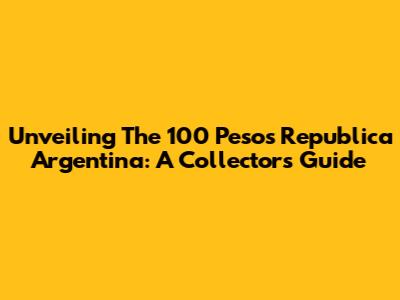 Unveiling The 100 Pesos Republica Argentina: A Collector's Guide