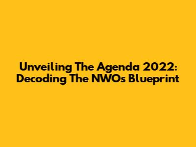 Unveiling The Agenda 2022: Decoding The NWO's Blueprint