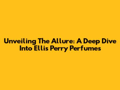Unveiling The Allure: A Deep Dive Into Ellis Perry Perfumes