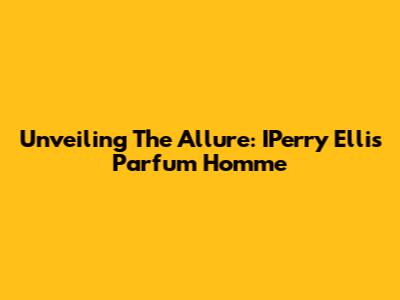 Unveiling The Allure: IPerry Ellis Parfum Homme