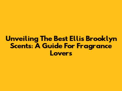 Unveiling The Best Ellis Brooklyn Scents: A Guide For Fragrance Lovers
