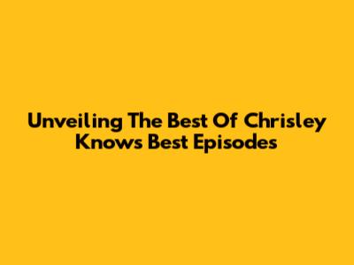 Unveiling The Best Of 'Chrisley Knows Best' Episodes