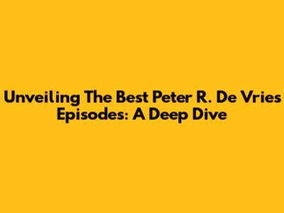 Unveiling The Best Peter R. De Vries Episodes: A Deep Dive