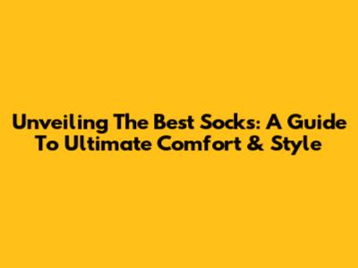 Unveiling The Best Socks: A Guide To Ultimate Comfort & Style