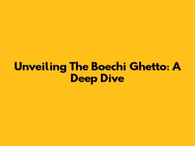Unveiling The Boechi Ghetto: A Deep Dive