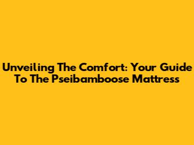 Unveiling The Comfort: Your Guide To The Pseibamboose Mattress