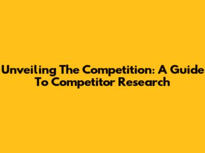 Unveiling The Competition: A Guide To Competitor Research