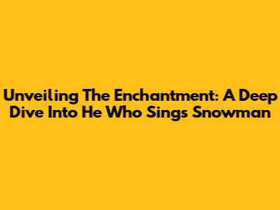 Unveiling The Enchantment: A Deep Dive Into He Who Sings Snowman