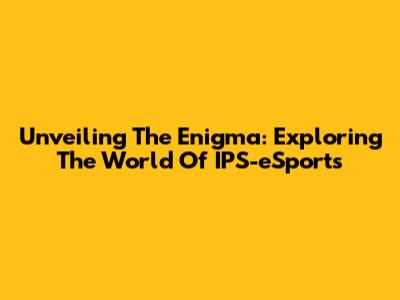 Unveiling The Enigma: Exploring The World Of IPS-eSports