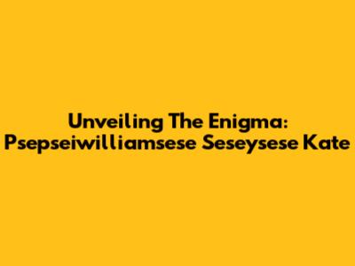 Unveiling The Enigma: Psepseiwilliamsese Seseysese Kate