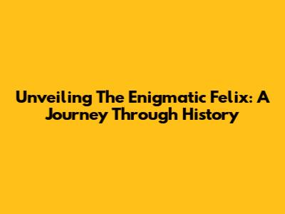 Unveiling The Enigmatic Felix: A Journey Through History