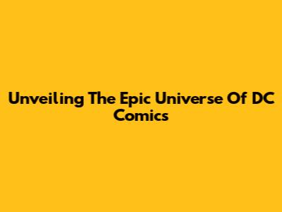 Unveiling The Epic Universe Of DC Comics