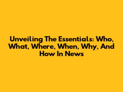 Unveiling The Essentials: Who, What, Where, When, Why, And How In News