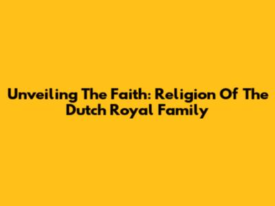 Unveiling The Faith: Religion Of The Dutch Royal Family
