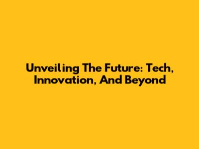 Unveiling The Future: Tech, Innovation, And Beyond
