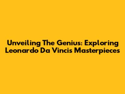 Unveiling The Genius: Exploring Leonardo Da Vinci's Masterpieces