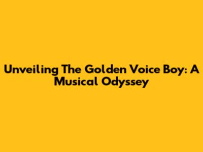 Unveiling The Golden Voice Boy: A Musical Odyssey