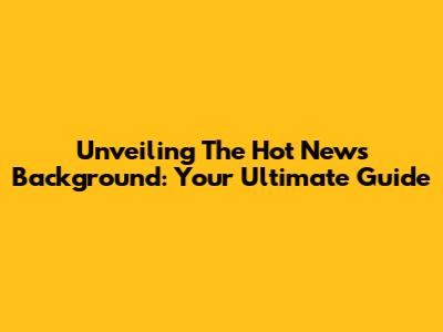 Unveiling The Hot News Background: Your Ultimate Guide