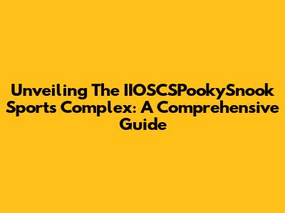 Unveiling The IIOSCSPookySnook Sports Complex: A Comprehensive Guide