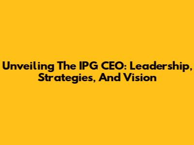 Unveiling The IPG CEO: Leadership, Strategies, And Vision